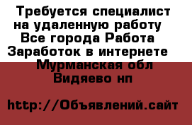 Требуется специалист на удаленную работу - Все города Работа » Заработок в интернете   . Мурманская обл.,Видяево нп